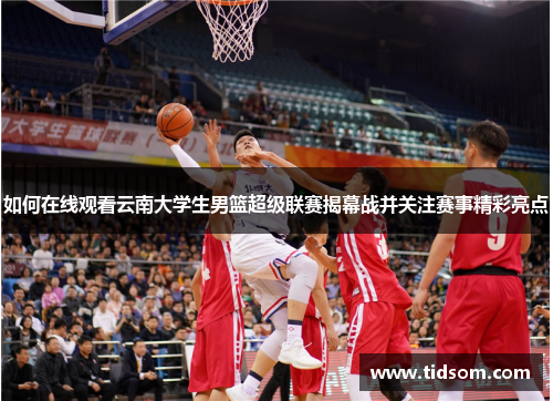 如何在线观看云南大学生男篮超级联赛揭幕战并关注赛事精彩亮点