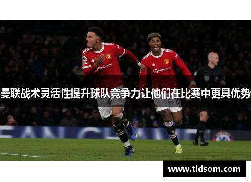 曼联战术灵活性提升球队竞争力让他们在比赛中更具优势