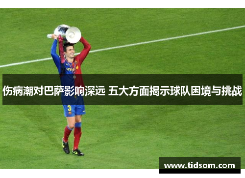 伤病潮对巴萨影响深远 五大方面揭示球队困境与挑战