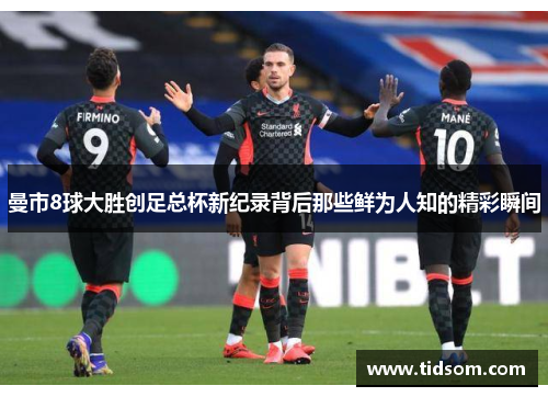 曼市8球大胜创足总杯新纪录背后那些鲜为人知的精彩瞬间