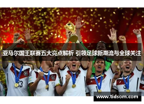 亚马尔国王联赛五大亮点解析 引领足球新潮流与全球关注