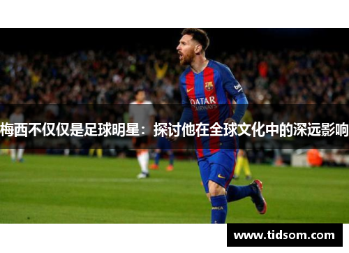梅西不仅仅是足球明星：探讨他在全球文化中的深远影响