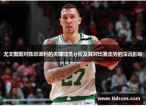 尤文图斯对阵恩波利的关键球员分析及其对比赛走势的深远影响