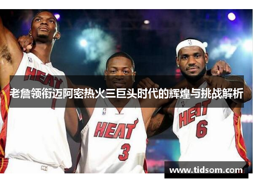 老詹领衔迈阿密热火三巨头时代的辉煌与挑战解析