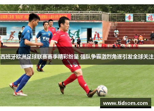 西班牙欧洲足球联赛赛季精彩纷呈 强队争霸激烈角逐引发全球关注