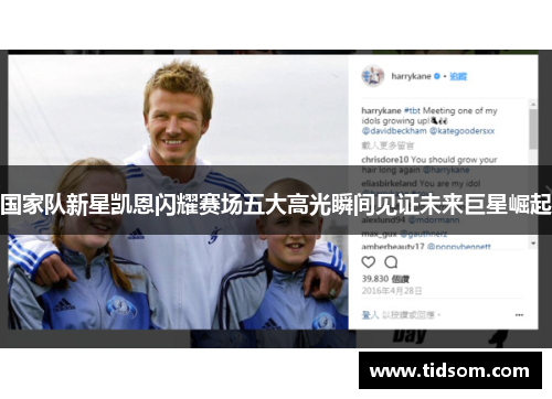 国家队新星凯恩闪耀赛场五大高光瞬间见证未来巨星崛起 国家队新星凯恩闪耀赛场五大高光瞬间见证未来巨星崛起