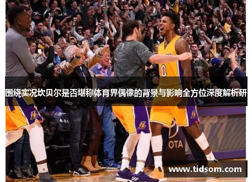 围绕实况坎贝尔是否堪称体育界偶像的背景与影响全方位深度解析研