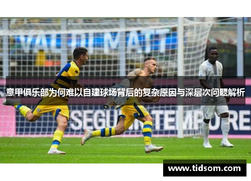 意甲俱乐部为何难以自建球场背后的复杂原因与深层次问题解析 意甲俱乐部为何难以自建球场背后的复杂原因与深层次问题解析