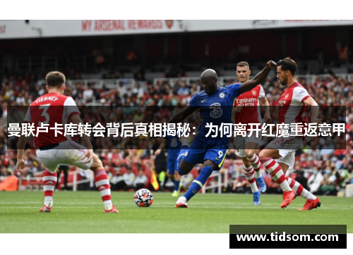 曼联卢卡库转会背后真相揭秘：为何离开红魔重返意甲