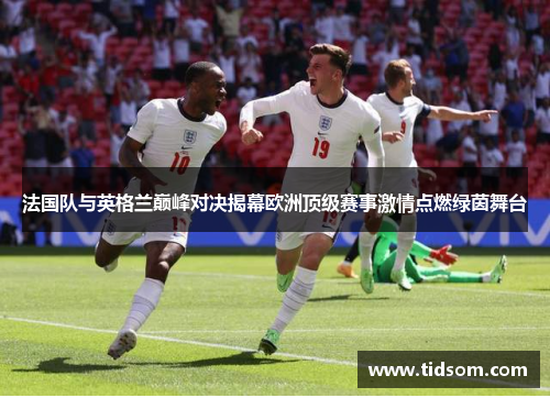 法国队与英格兰巅峰对决揭幕欧洲顶级赛事激情点燃绿茵舞台