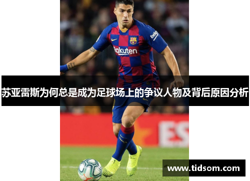 苏亚雷斯为何总是成为足球场上的争议人物及背后原因分析