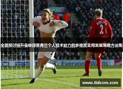 全面探讨提升曼联球星弗兰个人技术能力的多维度实用发展策略方法集