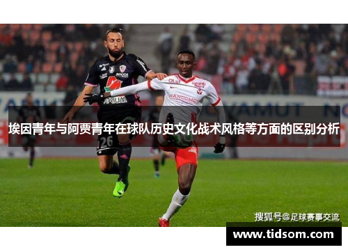 埃因青年与阿贾青年在球队历史文化战术风格等方面的区别分析 埃因青年与阿贾青年在球队历史文化战术风格等方面的区别分析