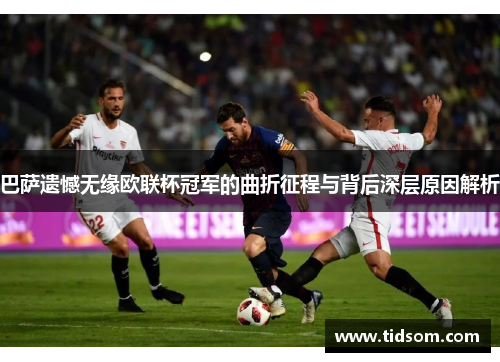 巴萨遗憾无缘欧联杯冠军的曲折征程与背后深层原因解析 巴萨遗憾无缘欧联杯冠军的曲折征程与背后深层原因解析