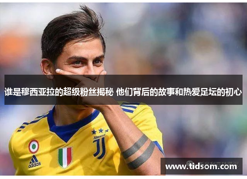 谁是穆西亚拉的超级粉丝揭秘 他们背后的故事和热爱足坛的初心
