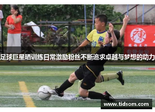 足球巨星晒训练日常激励粉丝不断追求卓越与梦想的动力
